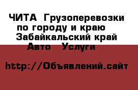 ЧИТА. Грузоперевозки по городу и краю. - Забайкальский край Авто » Услуги   